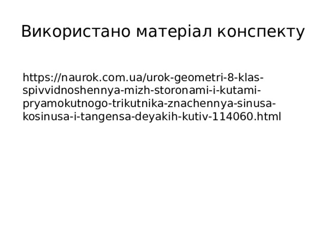 Використано матеріал конспекту https://naurok.com.ua/urok-geometri-8-klas-spivvidnoshennya-mizh-storonami-i-kutami-pryamokutnogo-trikutnika-znachennya-sinusa-kosinusa-i-tangensa-deyakih-kutiv-114060.html 