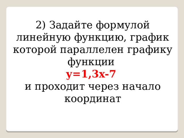 2) Задайте формулой линейную функцию, график которой параллелен графику функции у=1,3х-7  и проходит через начало координат 