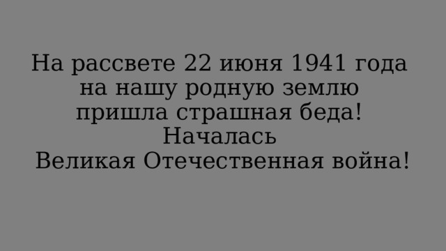 На рассвете 22 июня 1941 года  на нашу родную землю  пришла страшная беда!  Началась  Великая Отечественная война!   