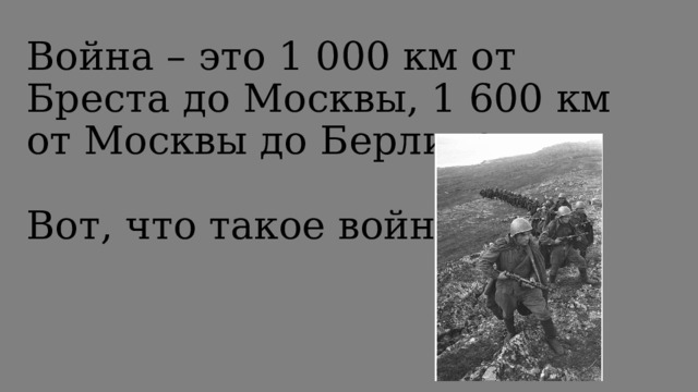 Война – это 1 000 км от Бреста до Москвы, 1 600 км от Москвы до Берлина.   Вот, что такое война!   