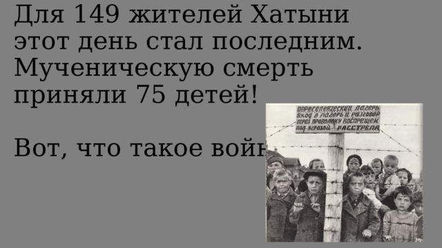 Для 149 жителей Хатыни этот день стал последним. Мученическую смерть приняли 75 детей!   Вот, что такое война!   