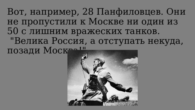 Вот, например, 28 Панфиловцев. Они не пропустили к Москве ни один из 50 с лишним вражеских танков.  