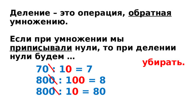 Деление – это операция, обратная умножению.   Если при умножении мы приписывали нули, то при делении нули будем … убирать. 70 : 1 0 = 7 800 : 1 00 = 8 800 : 1 0 = 80 