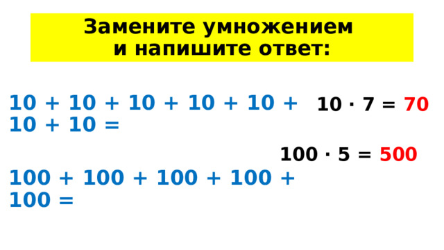 Замените умножением  и напишите ответ: 10 · 7 = 70 10 + 10 + 10 + 10 + 10 + 10 + 10 =  100 + 100 + 100 + 100 + 100 = 100 · 5 = 500 