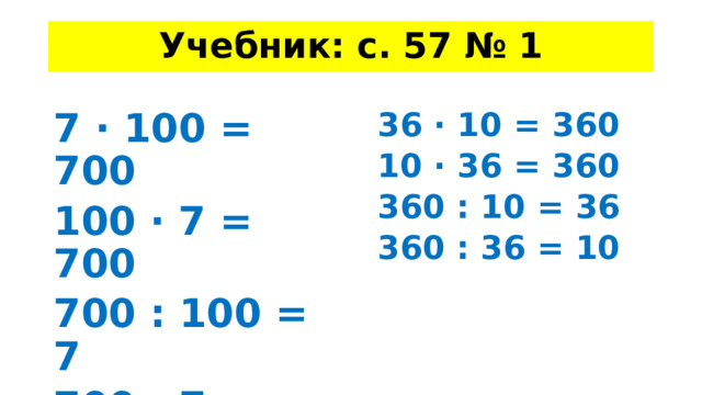 Учебник: с. 57 № 1 36 · 10 = 360 10 · 36 = 360 7 · 100 = 700 100 · 7 = 700 360 : 10 = 36 360 : 36 = 10 700 : 100 = 7 700 : 7 = 100 
