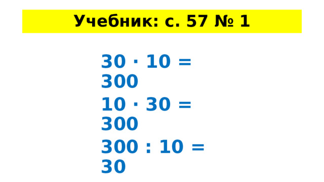 Учебник: с. 57 № 1 30 · 10 = 300 10 · 30 = 300 300 : 10 = 30 300 : 30= 10 