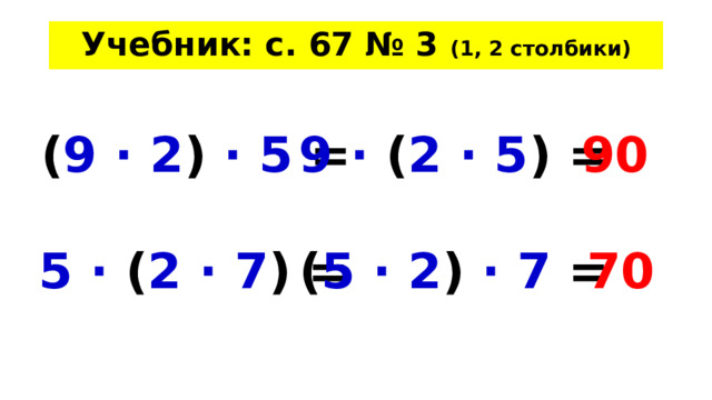 Учебник: с. 67 № 3 (1, 2 столбики) ( 9 · 2 ) · 5 =  9 · ( 2 · 5 ) = 90 5 · ( 2 · 7 )  =  ( 5 · 2 ) · 7 = 70 