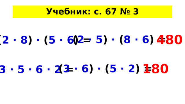 Учебник: с. 67 № 3 480 ( 2 · 8 ) · ( 5 · 6 )  =  ( 2 · 5 ) · ( 8 · 6 )  =  180 ( 3 · 6 ) · ( 5 · 2 )  =  3 · 5 · 6 · 2 =  