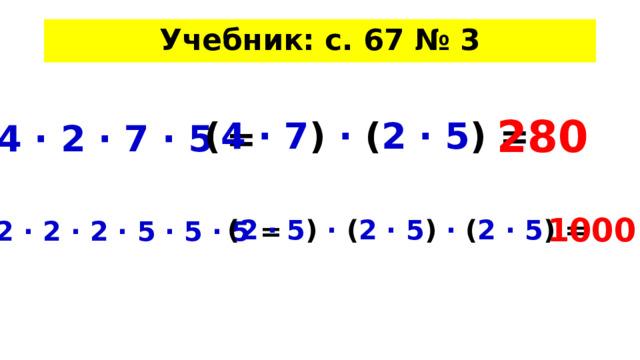 Учебник: с. 67 № 3 280 ( 4 · 7 ) · ( 2 · 5 )  =  4 · 2 · 7 · 5 =  1000 ( 2 · 5 ) · ( 2 · 5 ) · ( 2 · 5 )  =  2 · 2 · 2 · 5 · 5 · 5 =  