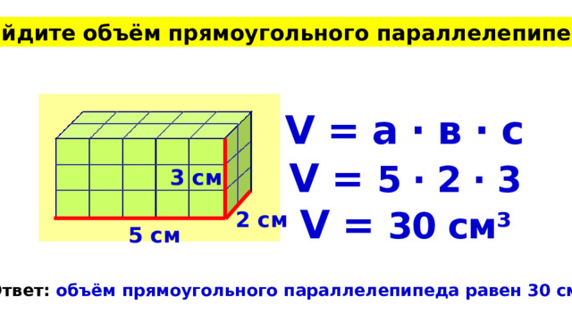 Найдите объём прямоугольного параллелепипеда V = а · в · с V = 5 · 2 · 3 3 см V = 30 см³ 2 см 5 см Ответ: объём прямоугольного параллелепипеда равен 30 см³. 