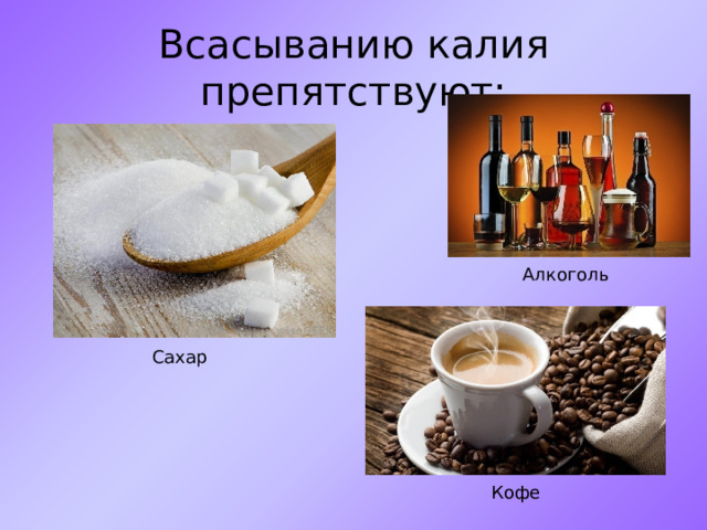 Всасыванию калия препятствуют: Алкоголь Сахар Кофе 