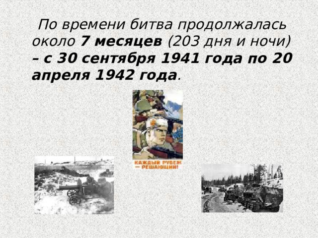  По времени битва продолжалась около 7 месяцев (203 дня и ночи) – с 30 сентября 1941 года по 20 апреля 1942 года .  