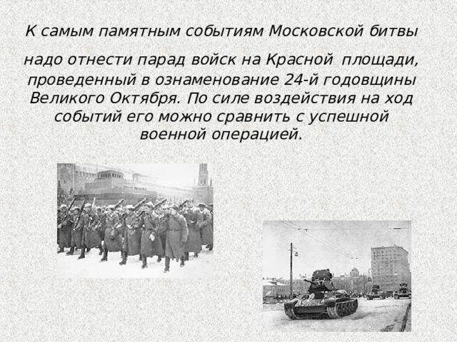 К самым памятным событиям Московской битвы надо отнести парад войск на Красной  площади, проведенный в ознаменование 24-й годовщины Великого Октября. По силе воздействия на ход событий его можно сравнить с успешной военной операцией. 