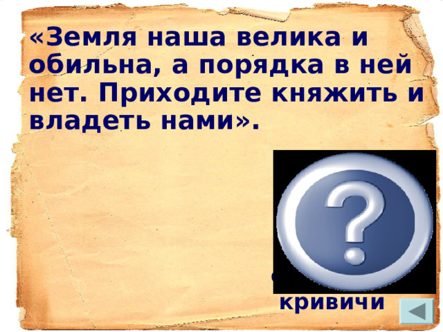 «Земля наша велика и обильна, а порядка в ней нет. Приходите княжить и владеть нами».  ПВЛ,   чудь, славяне,  кривичи 