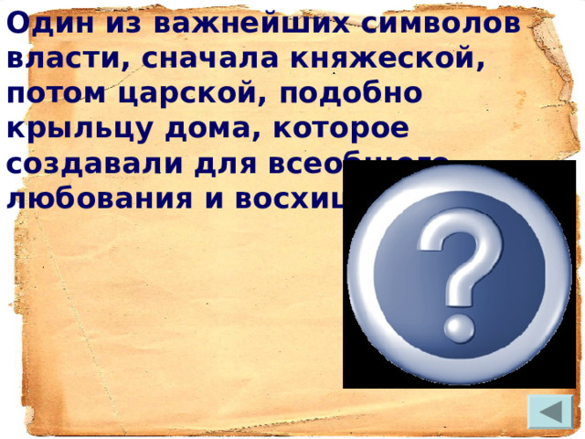 Один из важнейших символов власти, сначала княжеской, потом царской, подобно крыльцу дома, которое создавали для всеобщего любования и восхищения. 