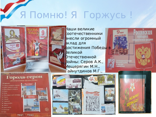 Я Помню! Я Горжусь ! Наши великие соотечественники внесли огромный вклад для достижения Победы в Великой Отечественной Войны: Серов А.К., Мещерягин М.Н., Гайнутдинов М.Г., Петрик А.Ф. Все они Герои Советского Союза. 