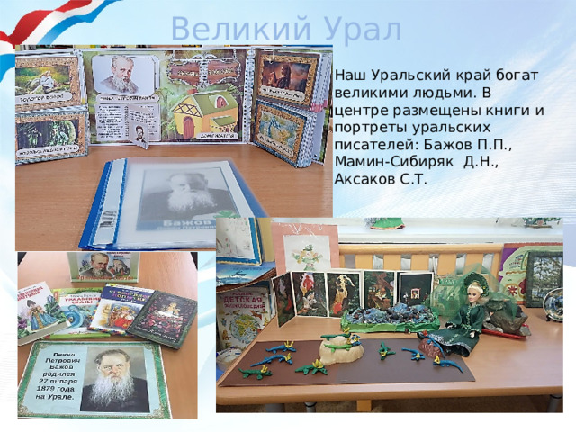 Великий Урал Наш Уральский край богат великими людьми. В центре размещены книги и портреты уральских писателей: Бажов П.П., Мамин-Сибиряк Д.Н., Аксаков С.Т. 