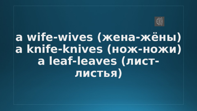 a wife-wives (жена-жёны)  a knife-knives (нож-ножи)  a leaf-leaves (лист-листья) 