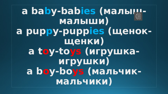 a ba b y-bab ies (малыш-малыши)  a pup p y-pupp ies (щенок-щенки)  a t o y-to ys (игрушка-игрушки)  a b o y-bo ys (мальчик-мальчики) 