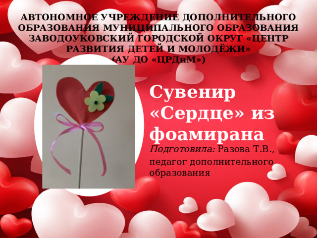АВТОНОМНОЕ УЧРЕЖДЕНИЕ ДОПОЛНИТЕЛЬНОГО ОБРАЗОВАНИЯ МУНИЦИПАЛЬНОГО ОБРАЗОВАНИЯ ЗАВОДОУКОВСКИЙ ГОРОДСКОЙ ОКРУГ «ЦЕНТР РАЗВИТИЯ ДЕТЕЙ И МОЛОДЁЖИ»  (АУ ДО «ЦРДиМ»)   Сувенир «Сердце» из фоамирана Подготовила: Разова Т.В., педагог дополнительного образования 