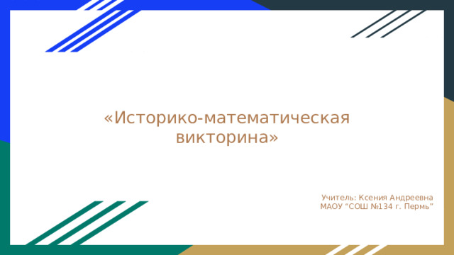 «Историко-математическая викторина» Учитель: Ксения Андреевна МАОУ “СОШ №134 г. Пермь” 