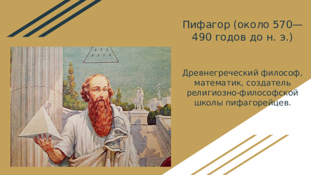 Пифагор (около 570—490 годов до н. э.)    Древнегреческий философ, математик, создатель религиозно-философской школы пифагорейцев. 
