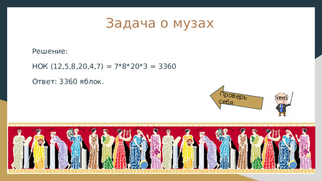 Проверь себя Задача о музах Решение: НОК (12,5,8,20,4,7) = 7*8*20*3 = 3360 Ответ: 3360 яблок. 