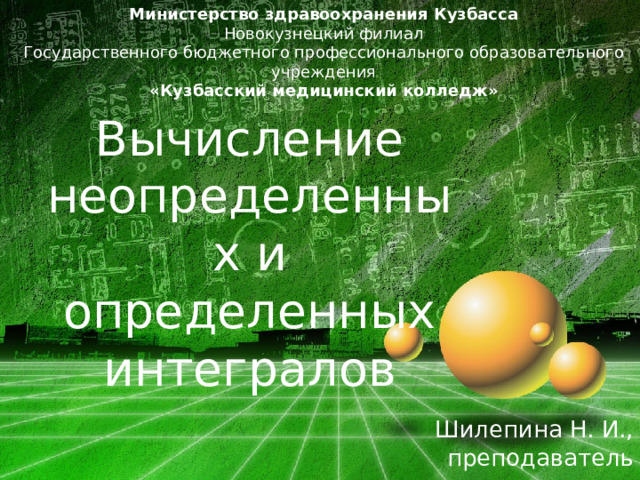 Министерство здравоохранения Кузбасса  Новокузнецкий филиал  Государственного бюджетного профессионального образовательного учреждения  «Кузбасский медицинский колледж» Вычисление неопределенных и определенных интегралов Шилепина Н. И., преподаватель 