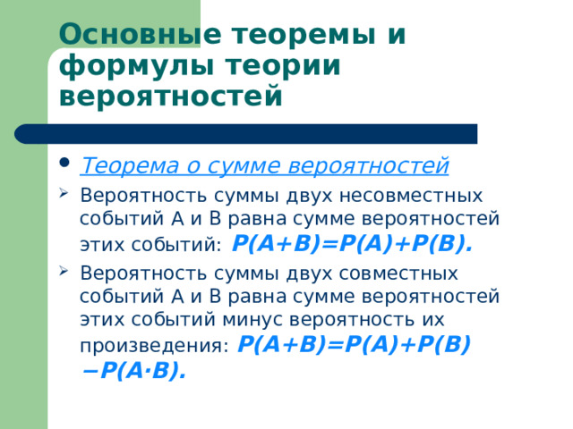Основные теоремы и формулы теории вероятностей Теорема о сумме вероятностей Вероятность суммы двух несовместных событий A и B равна сумме вероятностей этих событий:  P(A+B)=P(A)+P(B). Вероятность суммы двух совместных событий A и B равна сумме вероятностей этих событий минус вероятность их произведения: P(A+B)=P(A)+P(B)−P(A·B).  