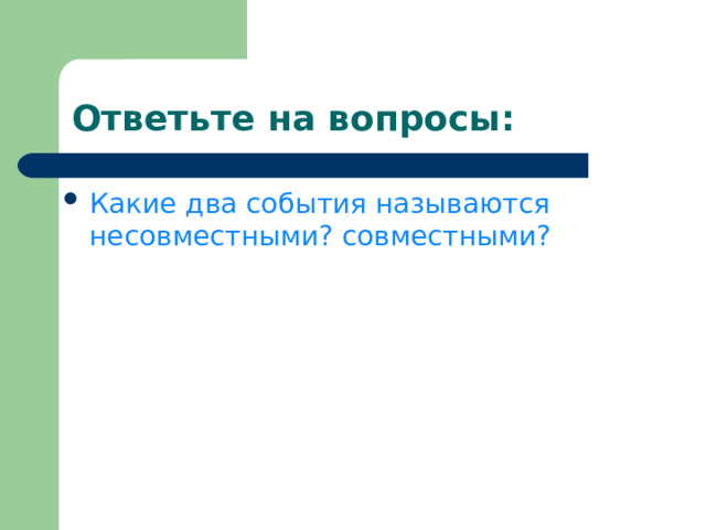 Ответьте на вопросы: Какие два события называются несовместными? совместными?   События А и В называются несовместными если их одновременное появление невозможно.  События A и B называются совместными , если появление одного из них не исключает возможности появления другого. 