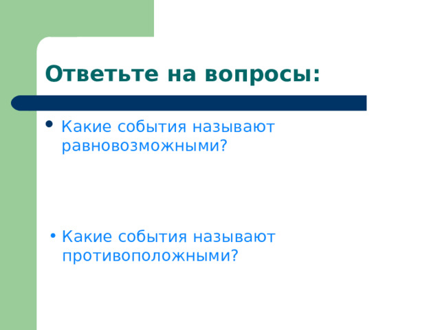 Ответьте на вопросы: Какие события называют равновозможными?  Если при проведении опыта могут произойти несколько событий и каждое из них по объективным условиям не является более возможным, чем другое, то такие события Какие события называют противоположными?  Событие называется противоположным событию А, если не произошло событие А. 