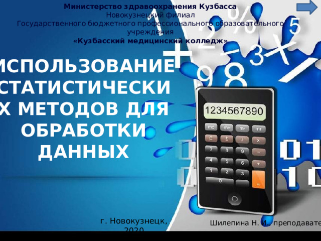 Министерство здравоохранения Кузбасса Новокузнецкий филиал Государственного бюджетного профессионального образовательного учреждения «Кузбасский медицинский колледж» ИСПОЛЬЗОВАНИЕ СТАТИСТИЧЕСКИХ МЕТОДОВ ДЛЯ ОБРАБОТКИ ДАННЫХ г. Новокузнецк, 2020 Шилепина Н. И., преподаватель 