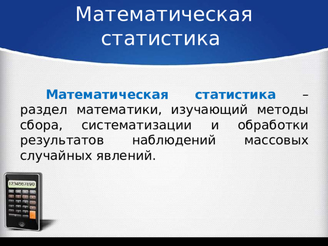 Математическая статистика Математическая статистика – раздел математики, изучающий методы сбора, систематизации и обработки результатов наблюдений массовых случайных явлений. 