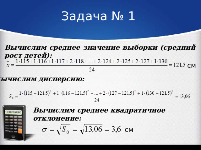 Задача № 1 Вычислим среднее значение выборки (средний рост детей):  см Вычислим дисперсию:  Вычислим среднее квадратичное отклонение: см 