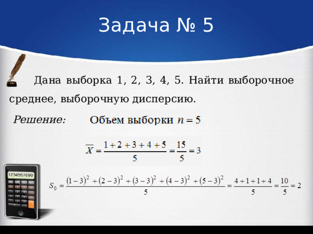 Задача № 5 Дана выборка 1, 2, 3, 4, 5. Найти выборочное среднее, выборочную дисперсию.  Решение: 