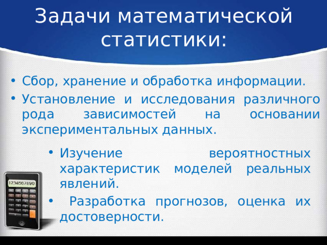 Задачи математической статистики:   Сбор, хранение и обработка информации. Установление и исследования различного рода зависимостей на основании экспериментальных данных. Изучение вероятностных характеристик моделей реальных явлений.  Разработка прогнозов, оценка их достоверности. 