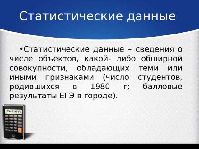 Статистические данные Статистические данные – сведения о числе объектов, какой- либо обширной совокупности, обладающих теми или иными признаками (число студентов, родившихся в 1980 г; балловые результаты ЕГЭ в городе). 