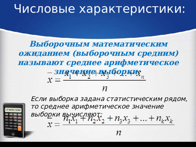 Числовые характеристики:   Выборочным математическим ожиданием (выборочным средним) называют среднее арифметическое значение выборки: Если выборка задана статистическим рядом, то среднее арифметическое значение выборки вычисляют: 
