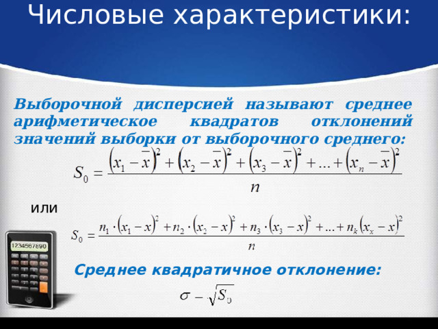 Числовые характеристики:   Выборочной дисперсией называют среднее арифметическое квадратов отклонений значений выборки от выборочного среднего: или Среднее квадратичное отклонение: 