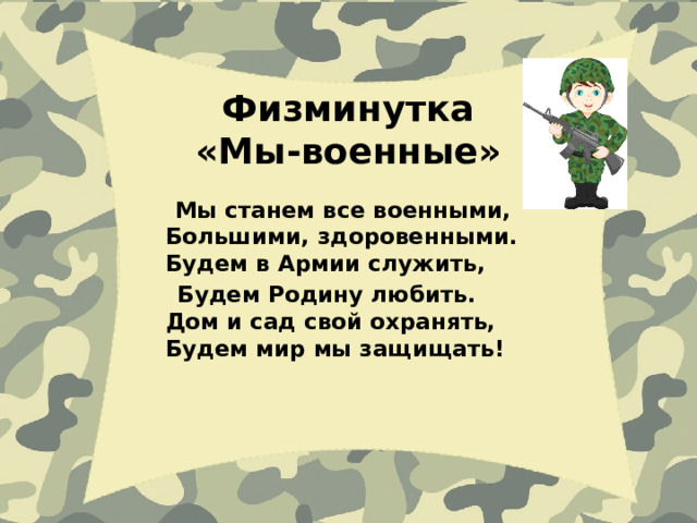 Физминутка  «Мы-военные»  Мы станем все военными,  Большими, здоровенными.   Будем в Армии служить,      Будем Родину любить.   Дом и сад свой охранять,   Будем мир мы защищать!  