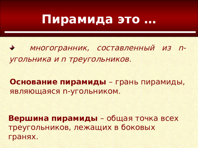 Пирамида это …  многогранник, составленный из n-угольника и n треугольников. Основание пирамиды – грань пирамиды, являющаяся n-угольником. Вершина пирамиды – общая точка всех треугольников, лежащих в боковых гранях. 
