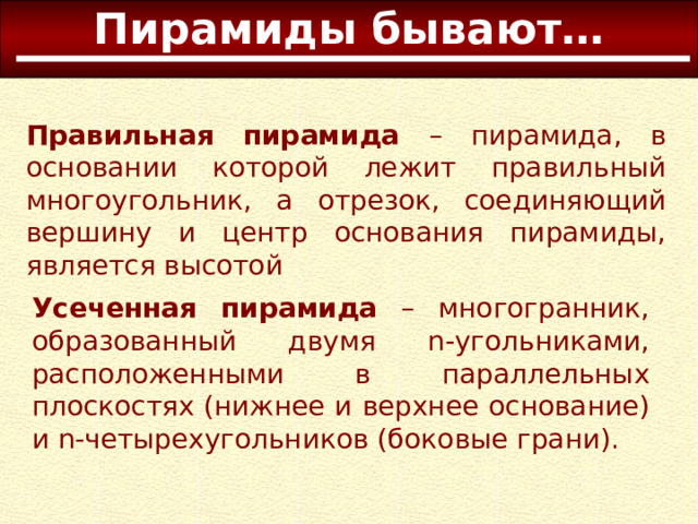 Пирамиды бывают… Правильная пирамида – пирамида, в основании которой лежит правильный многоугольник, а отрезок, соединяющий вершину и центр основания пирамиды, является высотой Усеченная пирамида – многогранник, образованный двумя n-угольниками, расположенными в параллельных плоскостях (нижнее и верхнее основание) и n-четырехугольников (боковые грани). 