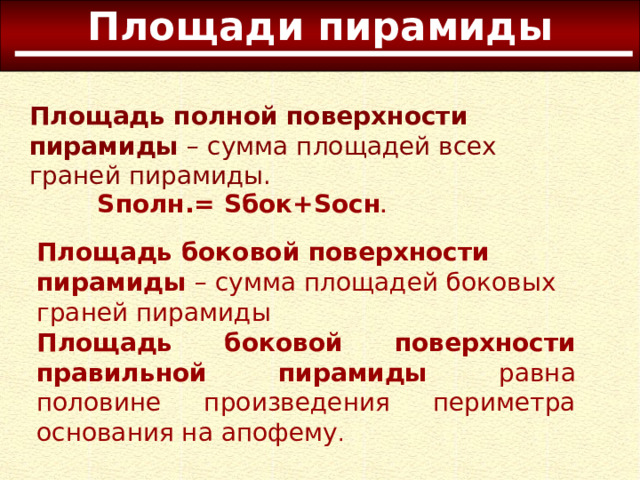 Площади пирамиды Площадь полной поверхности пирамиды – сумма площадей всех граней пирамиды. S полн.= S бок+ S осн . Площадь боковой поверхности пирамиды – сумма площадей боковых граней пирамиды Площадь боковой поверхности правильной пирамиды равна половине произведения периметра основания на апофему . 