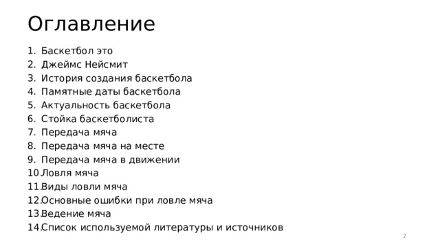 Оглавление Баскетбол это Джеймс Нейсмит История создания баскетбола Памятные даты баскетбола Актуальность баскетбола Стойка баскетболиста Передача мяча Передача мяча на месте Передача мяча в движении Ловля мяча Виды ловли мяча Основные ошибки при ловле мяча Ведение мяча Список используемой литературы и источников