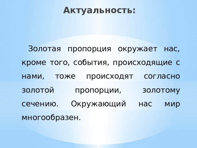 Актуальность:  Золотая пропорция окружает нас, кроме того, события, происходящие с нами, тоже происходят согласно золотой пропорции, золотому сечению. Окружающий нас мир многообразен.  