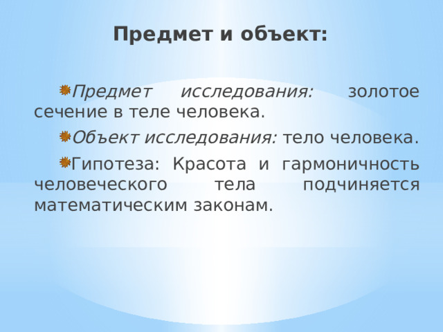 Предмет и объект: Предмет исследования:   золотое сечение в теле человека. Объект исследования: тело человека. Гипотеза: Красота и гармоничность человеческого тела подчиняется математическим законам. 