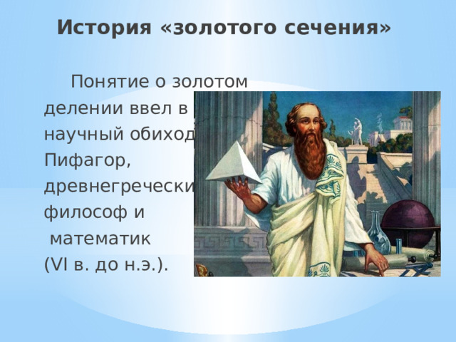 История «золотого сечения» Понятие о золотом делении ввел в научный обиход Пифагор, древнегреческий философ и  математик (VI в. до н.э.). 