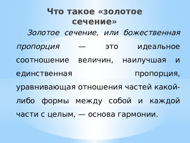 Что такое «золотое сечение» Золотое сечение, или божественная пропорция — это идеальное соотношение величин, наилучшая и единственная пропорция, уравнивающая отношения частей какой-либо формы между собой и каждой части с целым, — основа гармонии. 