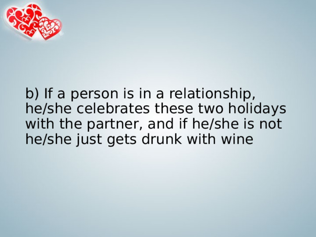 b) If a person is in a relationship, he/she celebrates these two holidays with the partner, and if he/she is not he/she just gets drunk with wine   