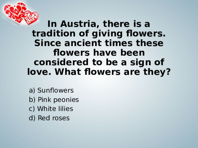 In Austria, there is a tradition of giving flowers. Since ancient times these flowers have been considered to be a sign of love. What flowers are they? a) Sunflowers b) Pink peonies    c) White lilies d) Red roses    